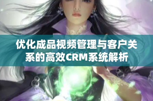 优化成品视频管理与客户关系的高效CRM系统解析