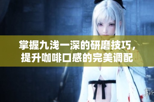 掌握九浅一深的研磨技巧，提升咖啡口感的完美调配