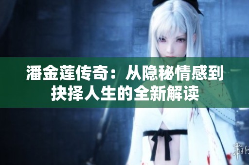 潘金莲传奇：从隐秘情感到抉择人生的全新解读