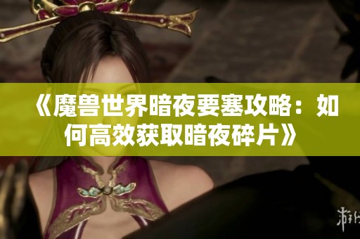《魔兽世界暗夜要塞攻略：如何高效获取暗夜碎片》