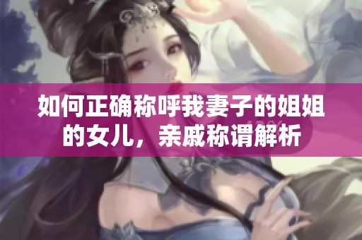 如何正确称呼我妻子的姐姐的女儿，亲戚称谓解析