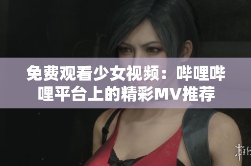 免费观看少女视频：哔哩哔哩平台上的精彩MV推荐
