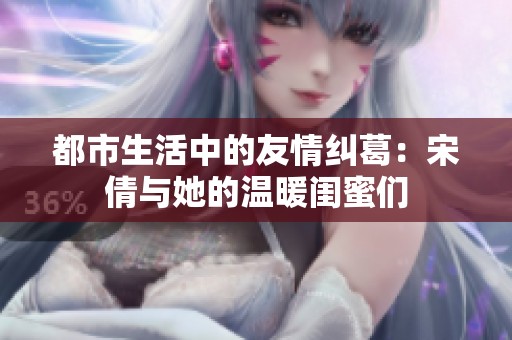 都市生活中的友情纠葛：宋倩与她的温暖闺蜜们