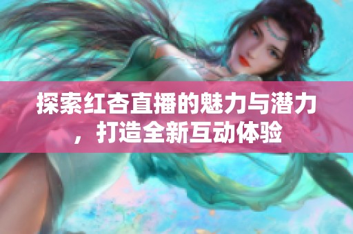 探索红杏直播的魅力与潜力，打造全新互动体验