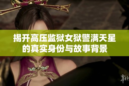 揭开高压监狱女狱警满天星的真实身份与故事背景