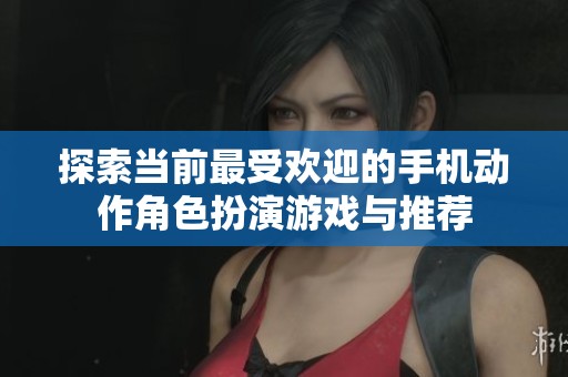 探索当前最受欢迎的手机动作角色扮演游戏与推荐