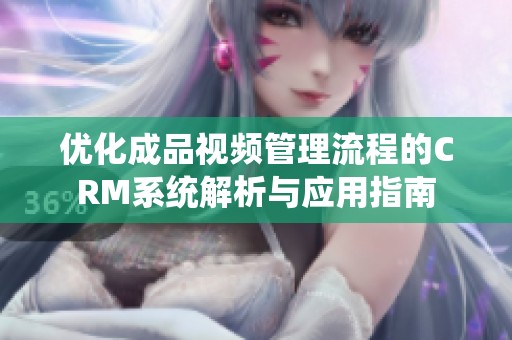 优化成品视频管理流程的CRM系统解析与应用指南