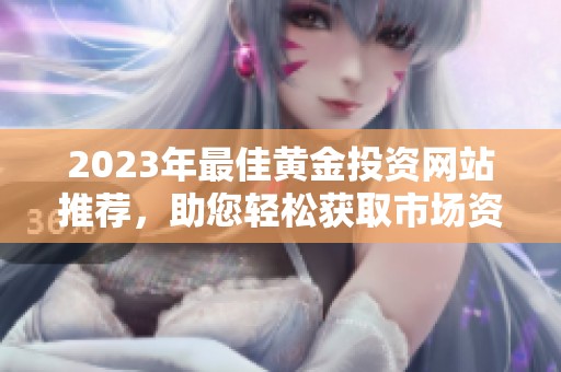 2023年最佳黄金投资网站推荐，助您轻松获取市场资讯