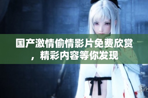 国产激情偷情影片免费欣赏，精彩内容等你发现