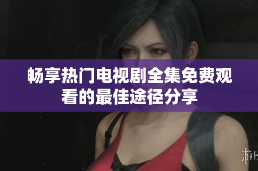 畅享热门电视剧全集免费观看的最佳途径分享