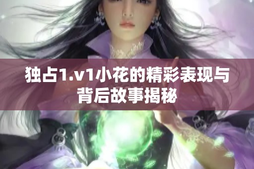 独占1.v1小花的精彩表现与背后故事揭秘