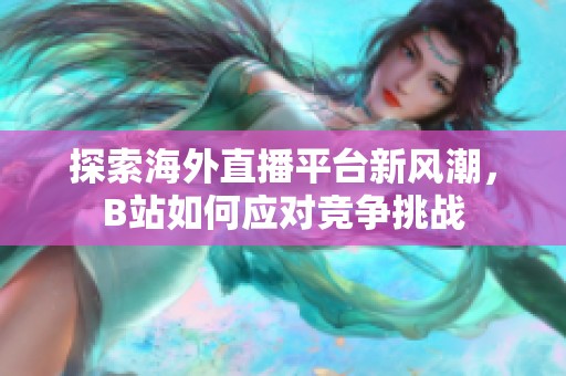 探索海外直播平台新风潮，B站如何应对竞争挑战