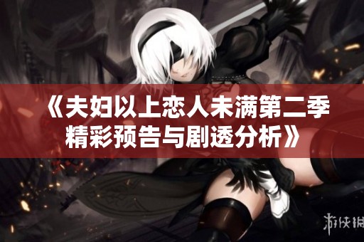 《夫妇以上恋人未满第二季精彩预告与剧透分析》