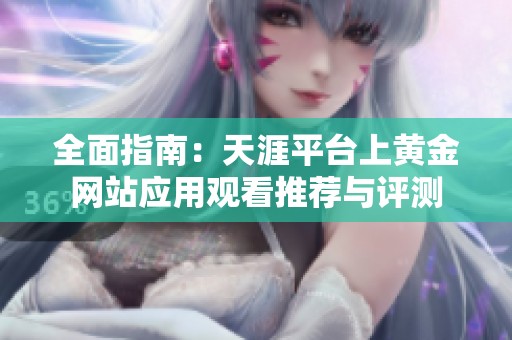 全面指南：天涯平台上黄金网站应用观看推荐与评测