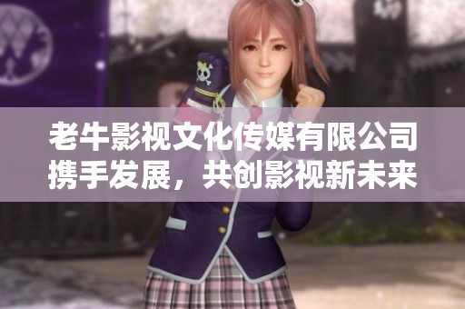 老牛影视文化传媒有限公司携手发展，共创影视新未来