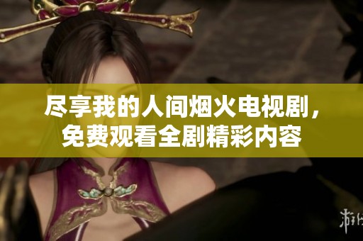 尽享我的人间烟火电视剧，免费观看全剧精彩内容