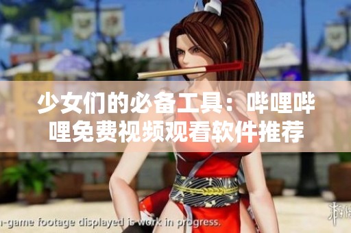 少女们的必备工具：哔哩哔哩免费视频观看软件推荐