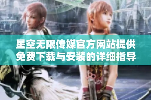 星空无限传媒官方网站提供免费下载与安装的详细指导