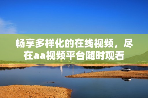 畅享多样化的在线视频，尽在aa视频平台随时观看