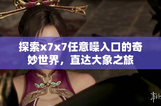 探索x7x7任意噪入口的奇妙世界，直达大象之旅