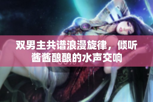 双男主共谱浪漫旋律，倾听酱酱酿酿的水声交响