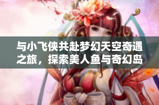 与小飞侠共赴梦幻天空奇遇之旅，探索美人鱼与奇幻岛屿的故事