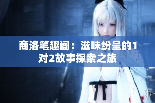 商洛笔趣阁：滋味纷呈的1对2故事探索之旅