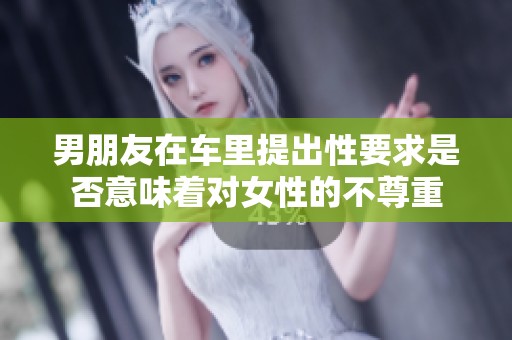 男朋友在车里提出性要求是否意味着对女性的不尊重
