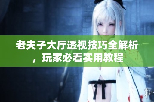老夫子大厅透视技巧全解析，玩家必看实用教程
