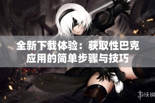 全新下载体验：获取性巴克应用的简单步骤与技巧