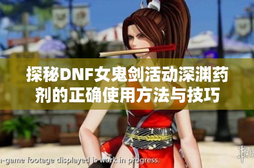 探秘DNF女鬼剑活动深渊药剂的正确使用方法与技巧