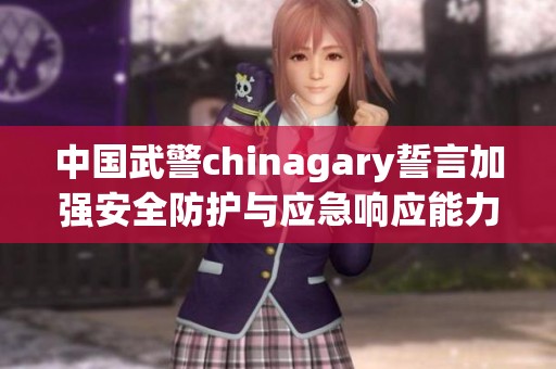 中国武警chinagary誓言加强安全防护与应急响应能力
