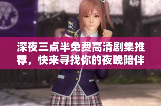 深夜三点半免费高清剧集推荐，快来寻找你的夜晚陪伴