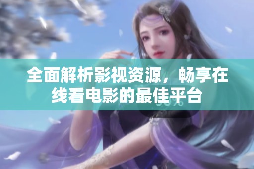 全面解析影视资源，畅享在线看电影的最佳平台