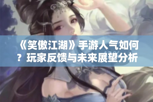 《笑傲江湖》手游人气如何？玩家反馈与未来展望分析