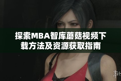 探索MBA智库蘑菇视频下载方法及资源获取指南