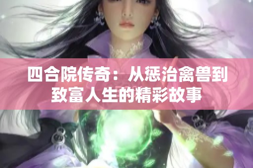 四合院传奇：从惩治禽兽到致富人生的精彩故事