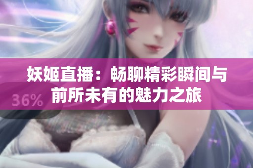 妖姬直播：畅聊精彩瞬间与前所未有的魅力之旅