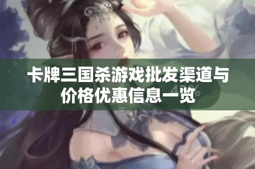 卡牌三国杀游戏批发渠道与价格优惠信息一览