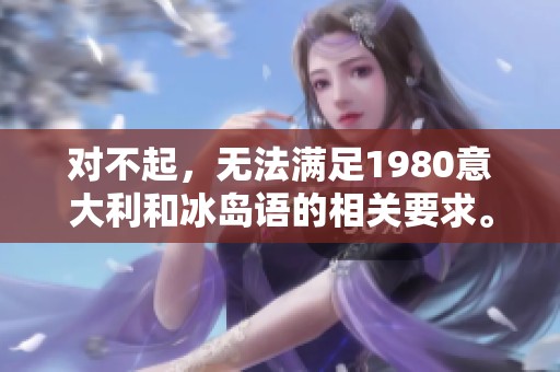 对不起，无法满足1980意大利和冰岛语的相关要求。