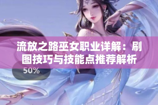 流放之路巫女职业详解：刷图技巧与技能点推荐解析