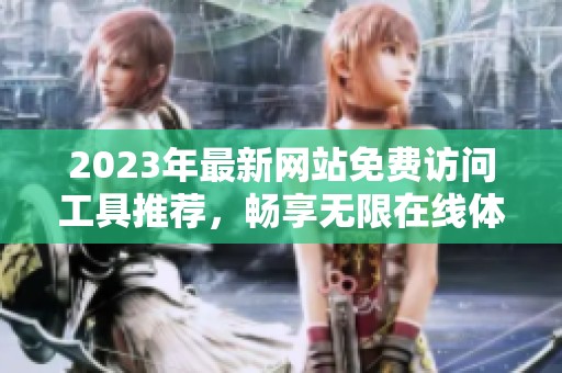 2023年最新网站免费访问工具推荐，畅享无限在线体验