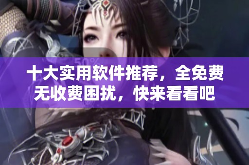 十大实用软件推荐，全免费无收费困扰，快来看看吧