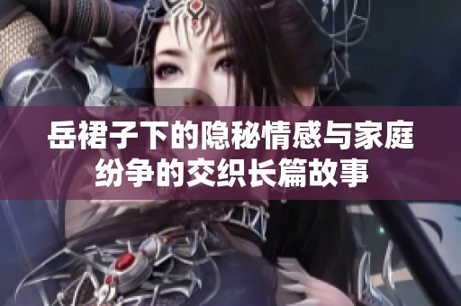 岳裙子下的隐秘情感与家庭纷争的交织长篇故事