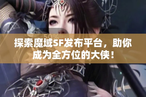 探索魔域SF发布平台，助你成为全方位的大侠！
