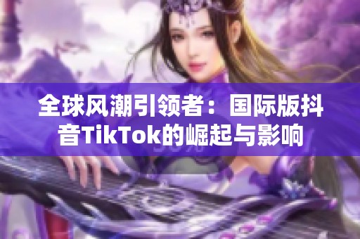 全球风潮引领者：国际版抖音TikTok的崛起与影响