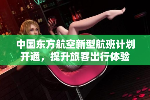 中国东方航空新型航班计划开通，提升旅客出行体验