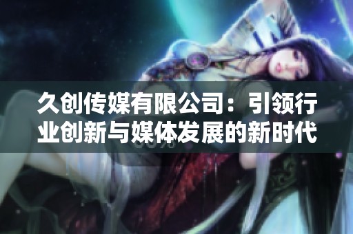久创传媒有限公司：引领行业创新与媒体发展的新时代