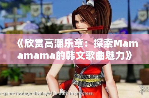 《欣赏高潮乐章：探索Mamamama的韩文歌曲魅力》