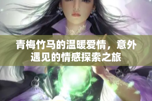 青梅竹马的温暖爱情，意外遇见的情感探索之旅